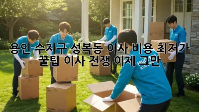용인 수지구 성복동 이사 비용 최저가 꿀팁! 이사 전쟁 이제 그만!