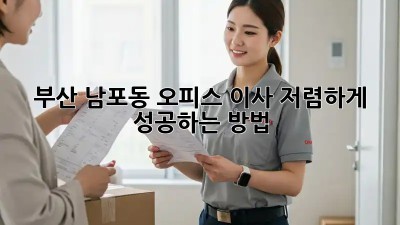 부산 남포동 오피스 이사, 저렴하게 성공하는 방법!